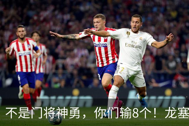 不是门将神勇，你们输8个！龙塞罗怒批：温室的花经不起欧冠风雨