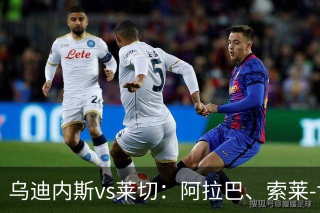 乌迪内斯vs莱切：阿拉巴、索莱-博马沃科首发，阿马尔-法塔赫、加斯帕尔出战