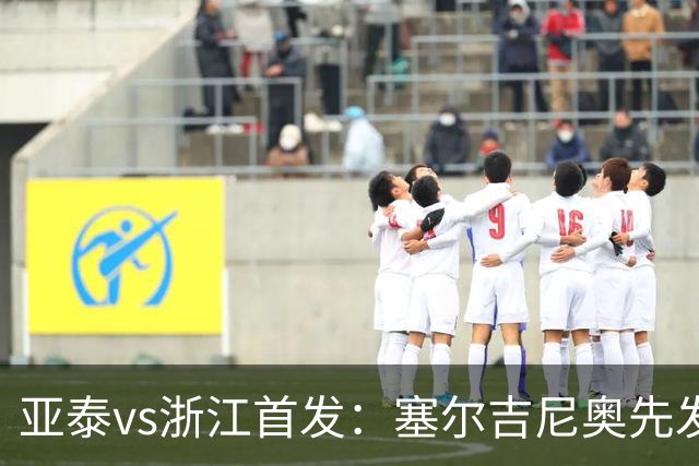 亚泰vs浙江首发：塞尔吉尼奥先发迎百场里程碑