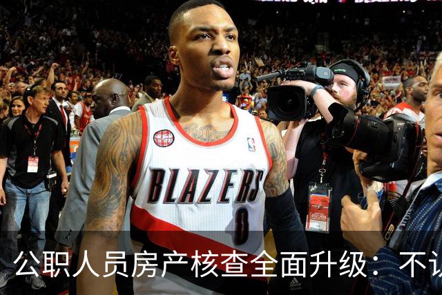 公职人员房产核查全面升级：不认房本认资金所有隐形资产无处可藏