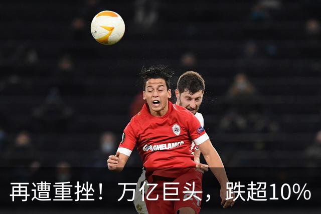 再遭重挫！万亿巨头，跌超10%