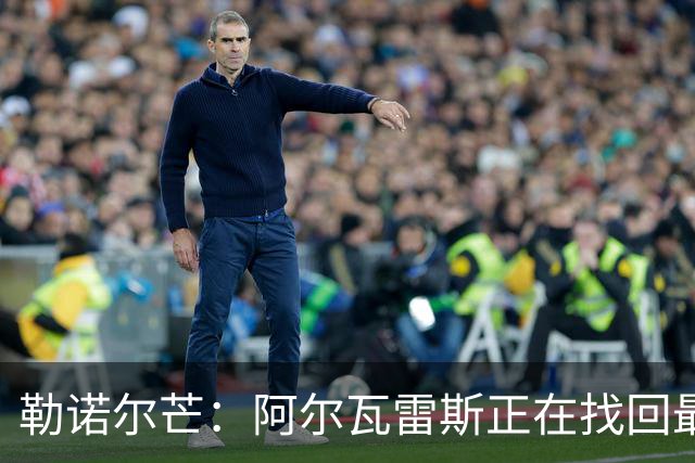 勒诺尔芒：阿尔瓦雷斯正在找回最佳状态 我们的防守做得更好了