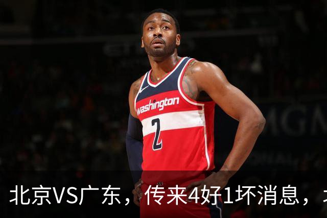 北京VS广东，传来4好1坏消息，北京有望主场赢下京粤大战