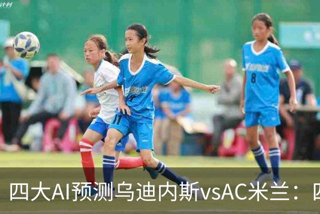 四大AI预测乌迪内斯vsAC米兰：四家一致看好米兰客胜