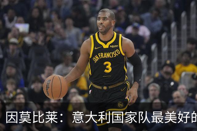 因莫比莱：意大利国家队最美好的时刻是欧洲杯决赛，那是巅峰