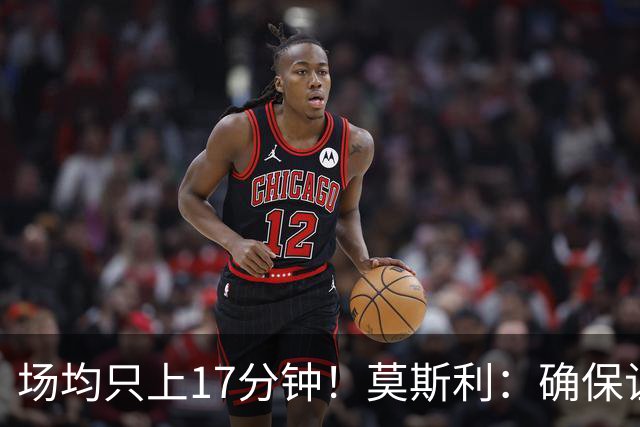 场均只上17分钟！莫斯利：确保让赫伯特·琼斯多上场是当务之急
