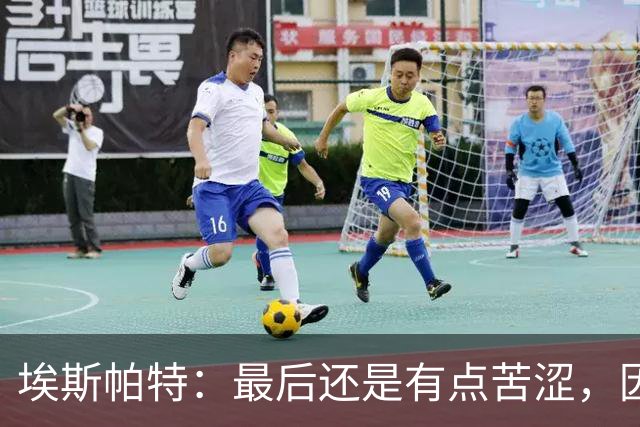 埃斯帕特：最后还是有点苦涩，因为我本希望带着胜利离开