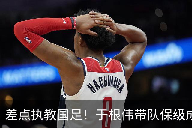 差点执教国足！于根伟带队保级成功：下半赛季积分榜全中超第一