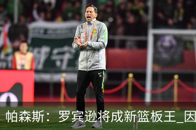 帕森斯：罗宾逊将成新篮板王 因绿军爱投三分&他能抢很多进攻篮板