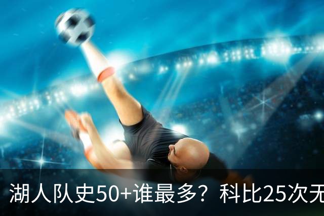 湖人队史50+谁最多？科比25次无人可及 东詹里上榜 仅13人留名