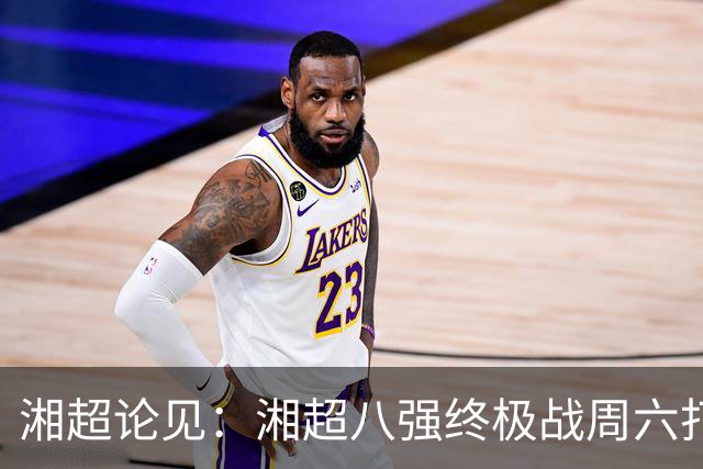 湘超论见：湘超八强终极战周六打响 谁将跻身今年湘超八强？