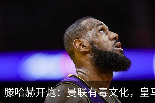 滕哈赫开炮：曼联有毒文化，皇马三将开了坏头