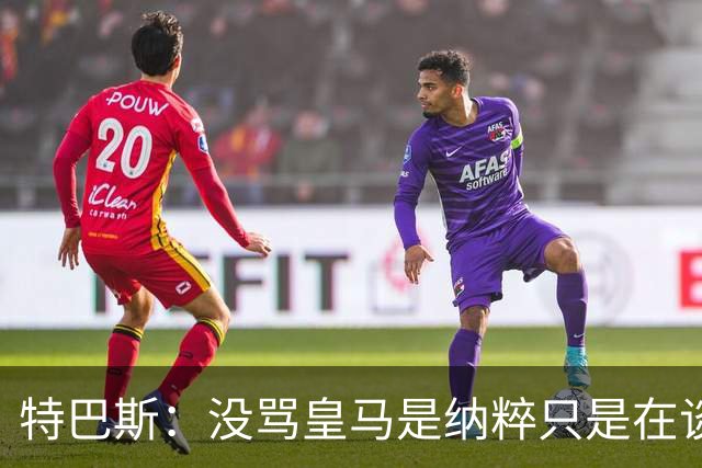 特巴斯：没骂皇马是纳粹只是在谈宣传形式 若姆巴佩拿金球不惊讶