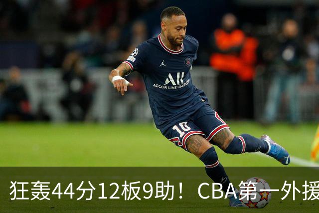 狂轰44分12板9助！CBA第一外援之争该有他1席：辽篮曾被他打怕了？