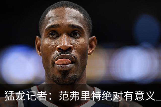 猛龙记者：范弗里特绝对有意义 他团结更衣室