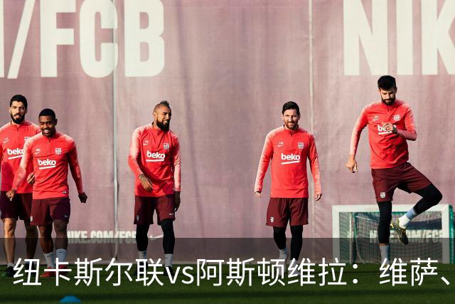 纽卡斯尔联vs阿斯顿维拉：维萨、刘易斯-霍尔首发，尼古拉-雅克松、万-比萨卡出战