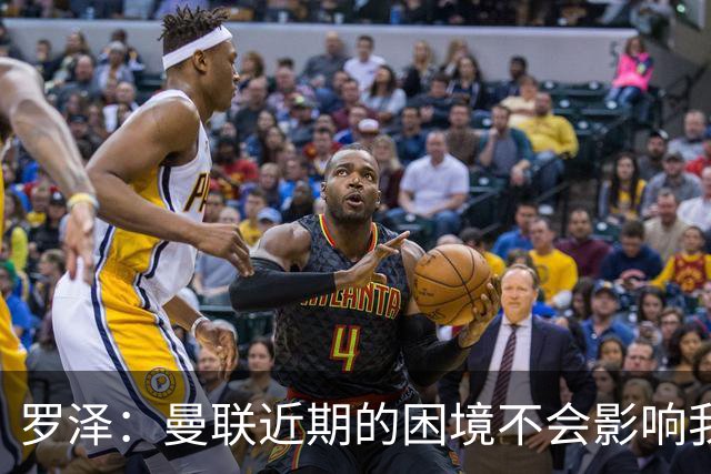罗泽：曼联近期的困境不会影响我们备战 他们现在肯定很愤怒想拼
