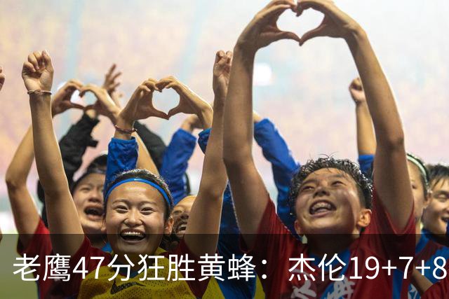老鹰47分狂胜黄蜂：杰伦19+7+8引领7人上双 维金斯19分