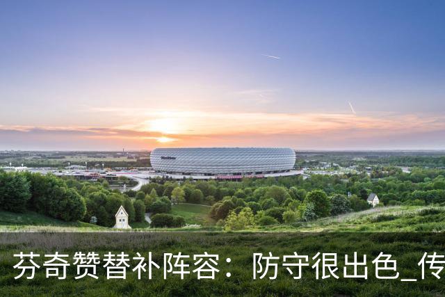 芬奇赞替补阵容：防守很出色 传导球流畅