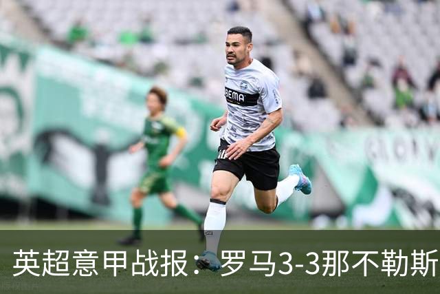英超意甲战报：罗马3-3那不勒斯，利物浦客战布莱顿存隐患