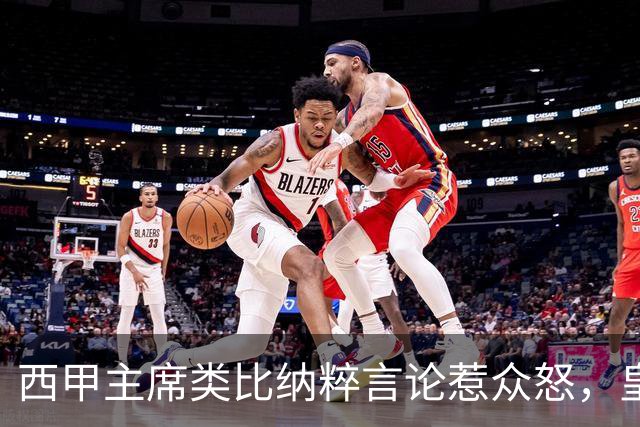 西甲主席类比纳粹言论惹众怒，皇马强硬要求辞职