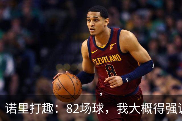 诺里打趣：82场球，我大概得强调两百多次减少失误