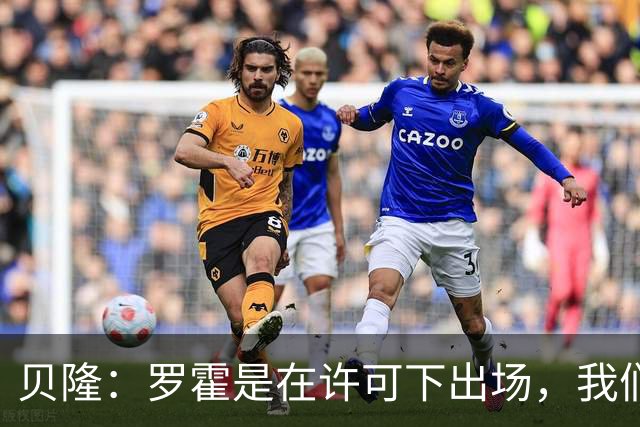 贝隆：罗霍是在许可下出场，我们不会面临无缘解放者杯决赛的风险