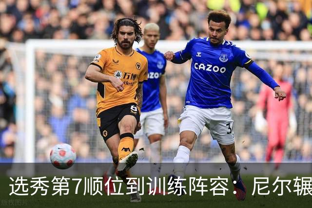选秀第7顺位到训练阵容：尼尔辗转三队再就业