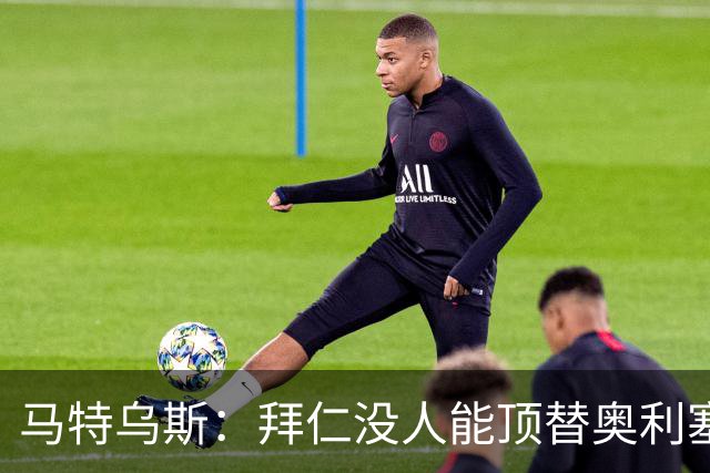 马特乌斯：拜仁没人能顶替奥利塞的位置；多特要小心沙巴巴库