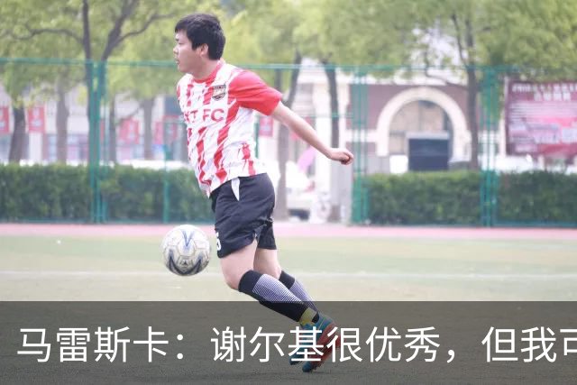 马雷斯卡：谢尔基很优秀，但我可是跟皮耶罗和齐达内当过队友