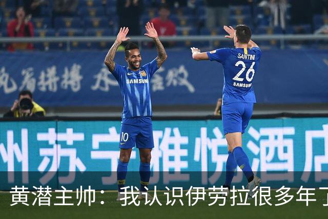 黄潜主帅：我认识伊劳拉很多年了，期待和他再次见面