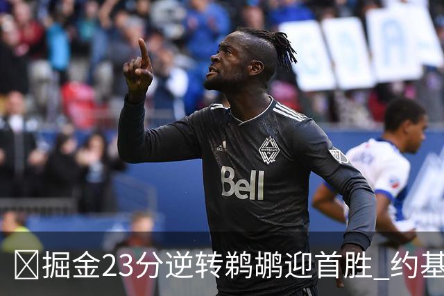 🏀掘金23分逆转鹈鹕迎首胜 约基奇三双6失误 贾马尔·穆雷42+6