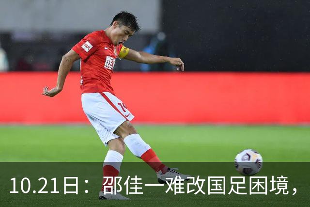 10.21日：邵佳一难改国足困境，无续选中意人选之权，选人受足协划定限制
