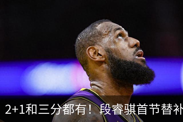 2+1和三分都有！段睿骐首节替补3投全中 砍下8分2篮板
