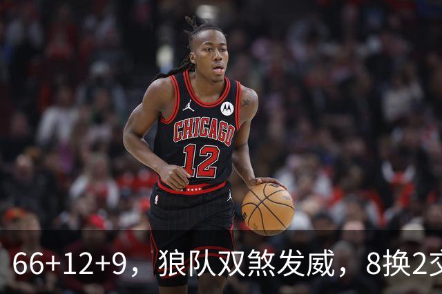 66+12+9，狼队双煞发威，8换2交易赚麻了！字母哥6犯离场，莱利9换2彻底失算