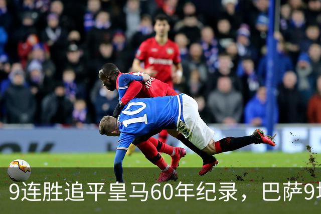 9连胜追平皇马60年纪录，巴萨9场39球还盯着163球