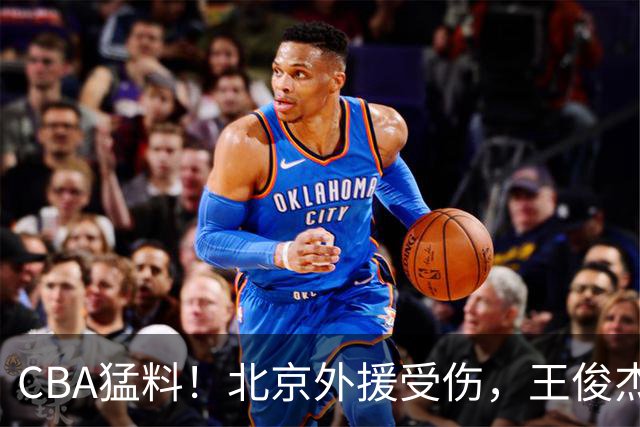 CBA猛料！北京外援受伤，王俊杰暗讽郭士强，山东外援问题明显