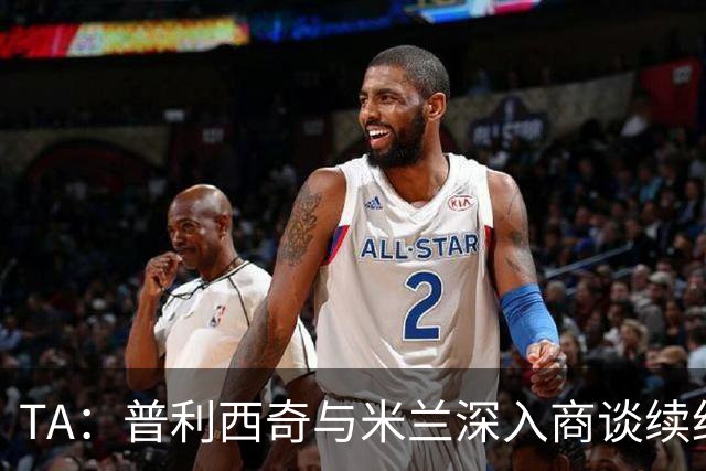 TA：普利西奇与米兰深入商谈续约，俱乐部将其视为未来计划一员